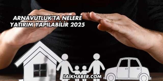 Arnavutluk’ta Nelere Yatırım Yapılabilir 2025
