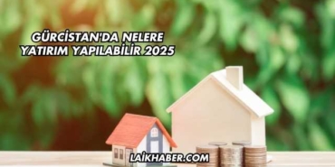 Gürcistan'da Nelere Yatırım Yapılabilir 2025