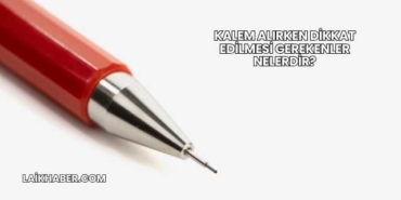 Kalem Alırken Dikkat Edilmesi Gerekenler Nelerdir?