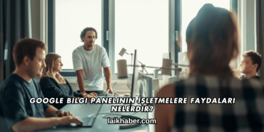 Google Bilgi Panelinin İşletmelere Faydaları Nelerdir?