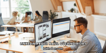 LinkedIn Profil Nasıl Güçlendirilir?